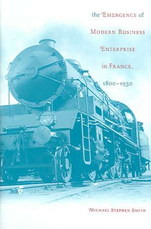 The Emergence of Modern Business Enterprise in France, 1800–1930 de Michael S Smith