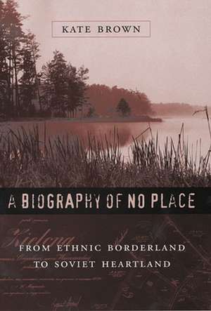 A Biography of No Place – From Ethnic Borderland to Soviet Heartland de Kate Brown