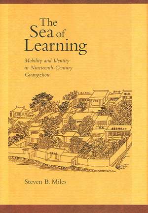 The Sea of Learning – Mobility and Identity in Nineteenth–Century Guangzhou de Steven B Miles