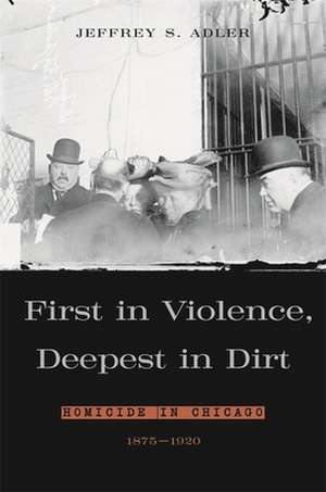 First in Violence, Deepest in Dirt – Homicide in Chicago, 1875–1920 de Jeffrey S Adler