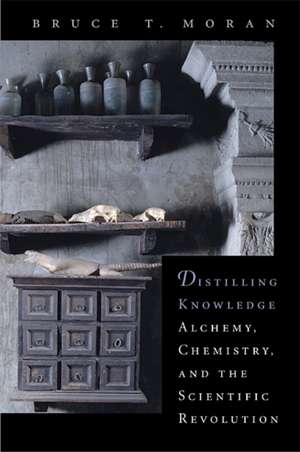 Distilling Knowledge – Alchemy, Chemistry and the Scientific Revolution de Bruce T Moran