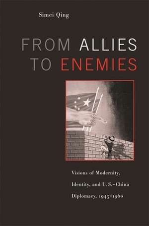 From Allies to Enemies – Visions of Modernity, Identity, and U.S.–China Diplomacy, 1945–1960 de Simei Qing