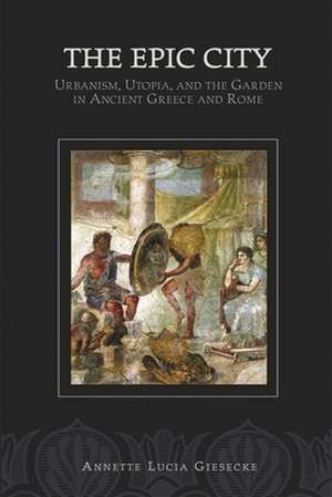 The Epic City – Urbanism, Utopia, and the Garden in Ancient Greece and Rome de Annette L Giesecke