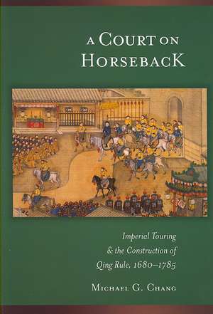 A Court on Horseback – Imperial Touring and the Construction of Qing Rule, 1680–1785 de Michael G Chang