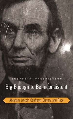 Big Enough to Be Inconsistent – Abraham Lincoln Confronts Slavery and Race de George M. Fredrickson