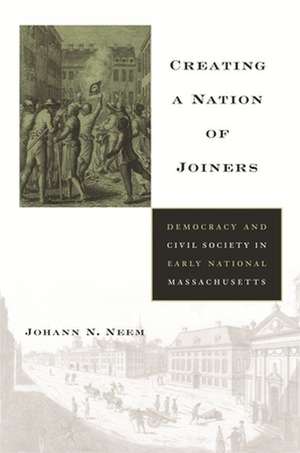 Creating a Nation of Joiners – Democracy and Civil Society in Early National Massachusetts de Johann N Neem