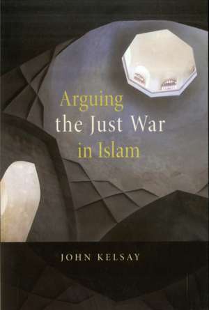 Arguing the Just War in Islam de John Kelsay