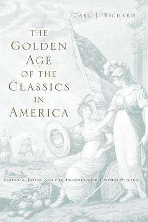 The Golden Age of the Classics in America – Greece, Rome, and the Antebellum United States de Carl J Richard