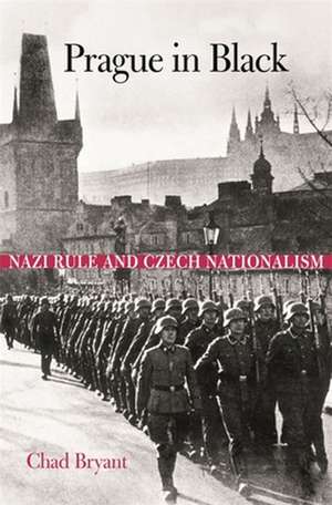 Prague in Black – Nazi Rule and Czech Nationalism de Chad Bryant