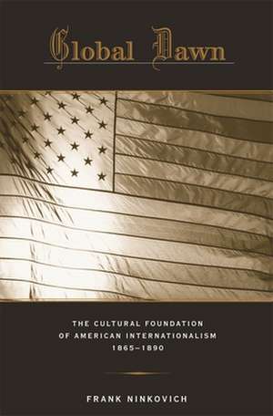 Global Dawn – The Cultural Foundation of American Internationalism, 1865′1890 de Frank Ninkovich