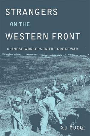 Strangers on the Western Front – Chinese Workers in the Great War de Guoqi Xu