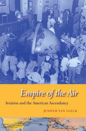 Empire of the Air – Aviation and the American Ascendancy de Jenifer Van Vleck