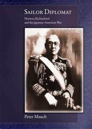 Sailor Diplomat – Nomura Kichisaburo and the Japanese–American War de Peter Mauch