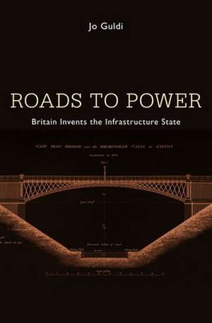 Roads to Power – Britain Invents the Infrastructure State de Jo Guldi