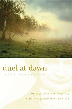 Duel at Dawn – Heroes, Martyrs, and the Rise of Modern Mathematics de Amir Alexander