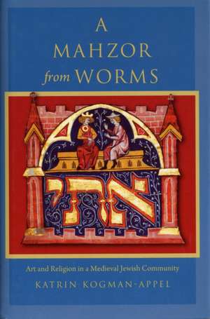 A Mahzor from Worms – Art and Religion in a Medieval Jewish Community de Katrin Kogman–appel