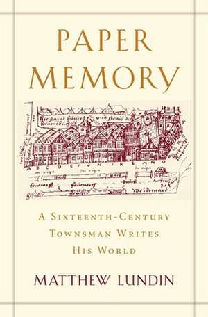 Paper Memory – A Sixteenth–Century Townsman Writes His World de Matthew Lundin