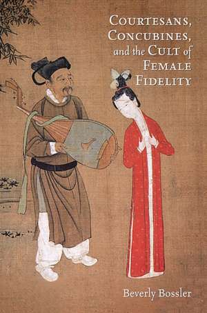 Courtesans, Concubines, and the Cult of Female Fidelity de Beverly Bossler