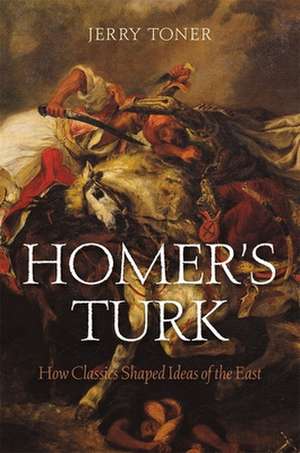 Homer`s Turk – How Classics Shaped Ideas of the East de Jerry Toner