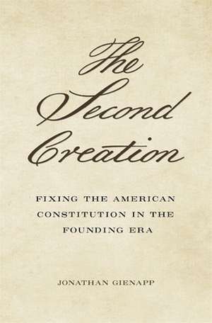 The Second Creation – Fixing the American Constitution in the Founding Era de Jonathan Gienapp