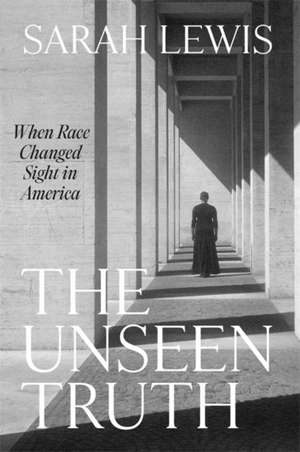 The Unseen Truth de Sarah Lewis