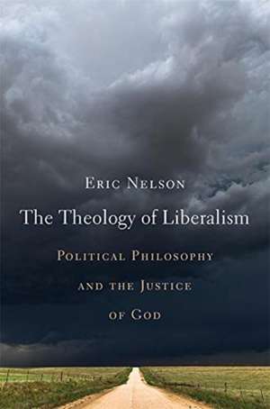 The Theology of Liberalism – Political Philosophy and the Justice of God de Eric Nelson