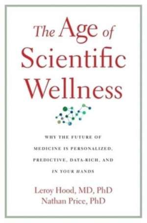 The Age of Scientific Wellness – Why the Future of Medicine Is Personalized, Predictive, Data–Rich, and in Your Hands de Leroy Hood