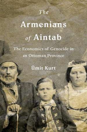 The Armenians of Aintab – The Economics of Genocide in an Ottoman Province de Ümit Kurt