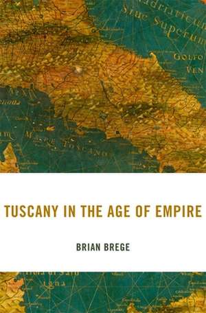 Tuscany in the Age of Empire de Brian Brege