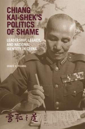 Chiang Kai–shek′s Politics of Shame – Leadership, Legacy, and National Identity in China de Grace C. Huang