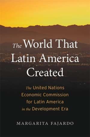 The World That Latin America Created – The United Nations Economic Commission for Latin America in the Development Era de Margarita Fajardo