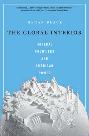 The Global Interior – Mineral Frontiers and American Power de Megan Black