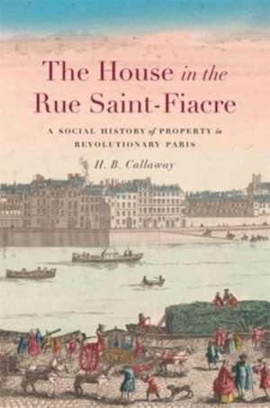 The House in the Rue Saint–Fiacre – A Social History of Property in Revolutionary Paris de H. B. Callaway