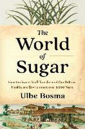 The World of Sugar – How the Sweet Stuff Transformed Our Politics, Health, and Environment over 2,000 Years de Ulbe Bosma