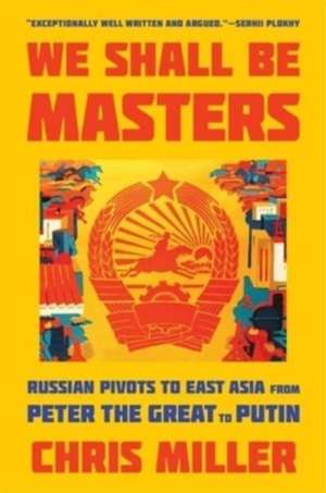 We Shall Be Masters – Russian Pivots to East Asia from Peter the Great to Putin de Chris Miller