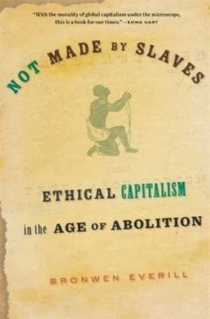 Not Made by Slaves – Ethical Capitalism in the Age of Abolition de Bronwen Everill