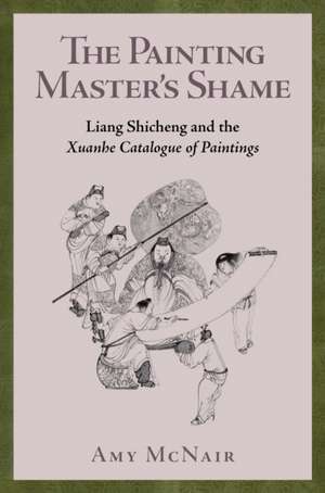 The Painting Master′s Shame – Liang Shicheng and the Xuanhe Catalogue of Paintings de Amy Mcnair