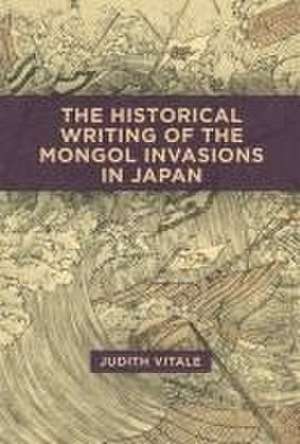 The Historical Writing of the Mongol Invasions in Japan de Judith Vitale