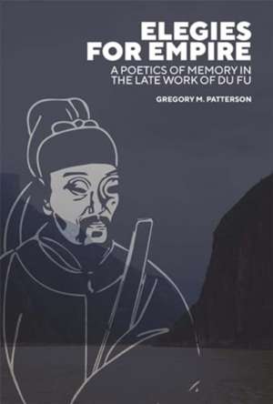 Elegies for Empire – A Poetics of Memory in the Late Work of Du Fu de Gregory M. Patterson