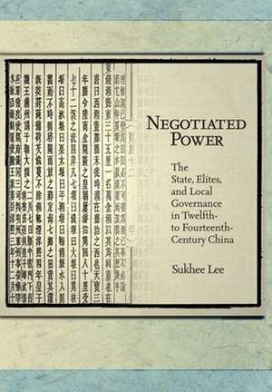 Negotiated Power – The State, Elites, and Local Governance in Twelfth– to Fourteenth–Century China de Sukhee Lee