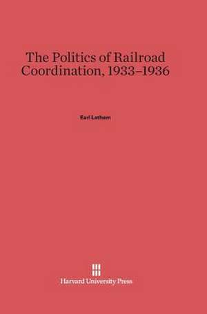 The Politics of Railroad Coordination, 1933-1936 de Earl Latham