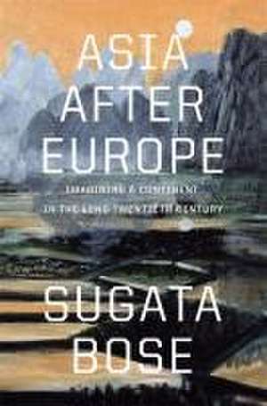 Asia after Europe – Imagining a Continent in the Long Twentieth Century de Sugata Bose