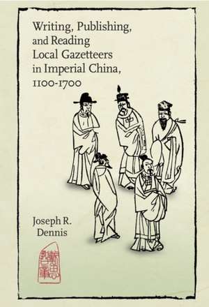 Writing, Publishing, and Reading Local Gazetteers in Imperial China, 1100–1700 de Joseph R. Dennis