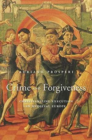 Crime and Forgiveness – Christianizing Execution in Medieval Europe de Adriano Prosperi