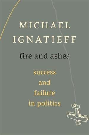 Fire and Ashes – Success and Failure in Politics de Michael Ignatieff