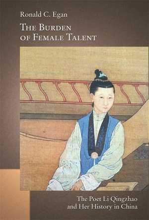 The Burden of Female Talent – The Poet Li Qingzhao and Her History in China de Ronald C. Egan