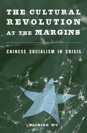 The Cultural Revolution at the Margins – Chinese Socialism in Crisis de Yiching Wu