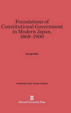 Foundations of Constitutional Government in Modern Japan, 1868-1900 de George Akita