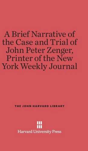 A Brief Narrative of the Case and Trial of John Peter Zenger, Printer of the New York Weekly Journal de Harvard University Press