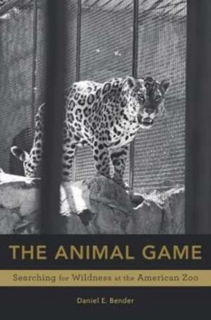 The Animal Game – Searching for Wildness at the American Zoo de Daniel E. Bender